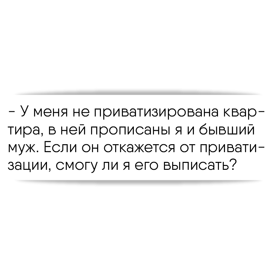 У меня не приватизирована квартира, в ней прописаны я и бывший муж. Если он  откажется от приватизации, смогу ли я его выписать?