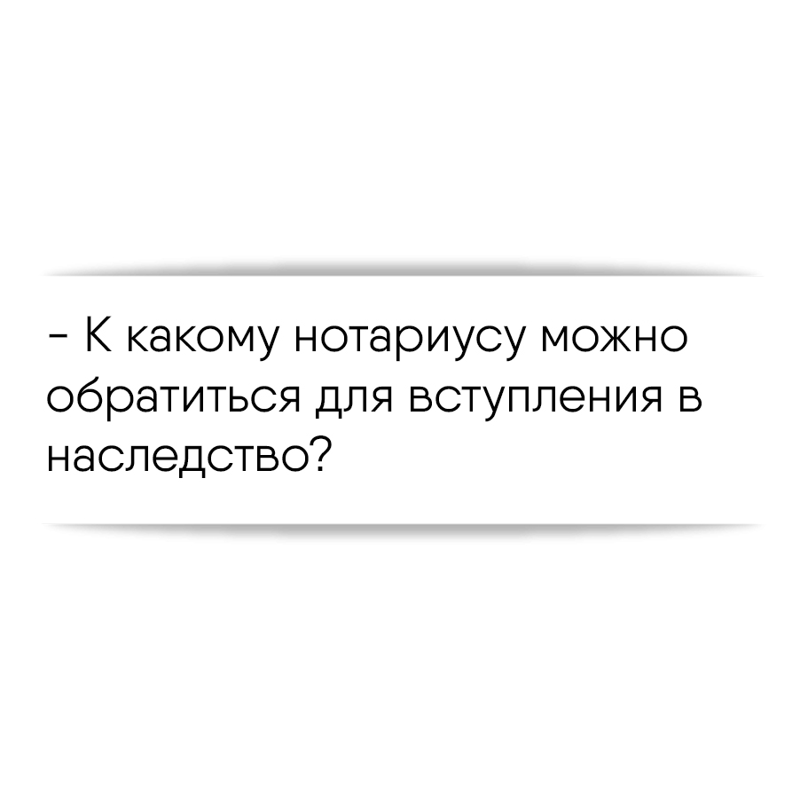 К какому нотариусу можно обратиться для вступления в наследство?