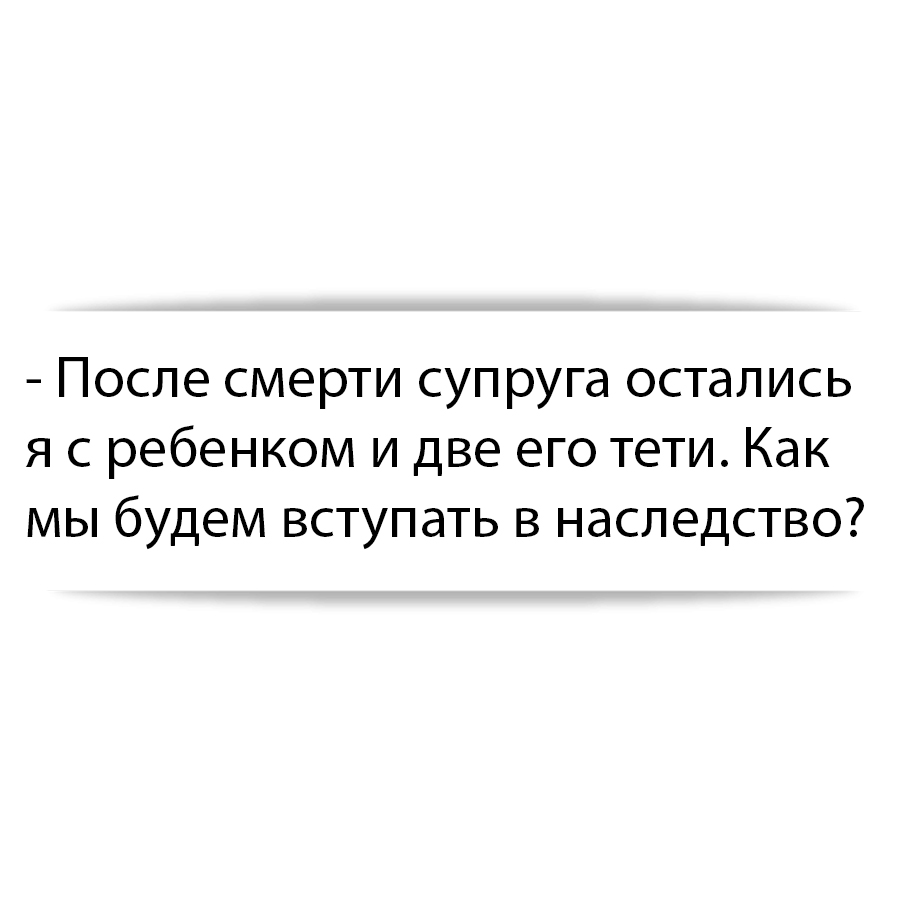 После смерти супруга остались я с ребенком и две его тети. Как мы будем  вступать в наследство?