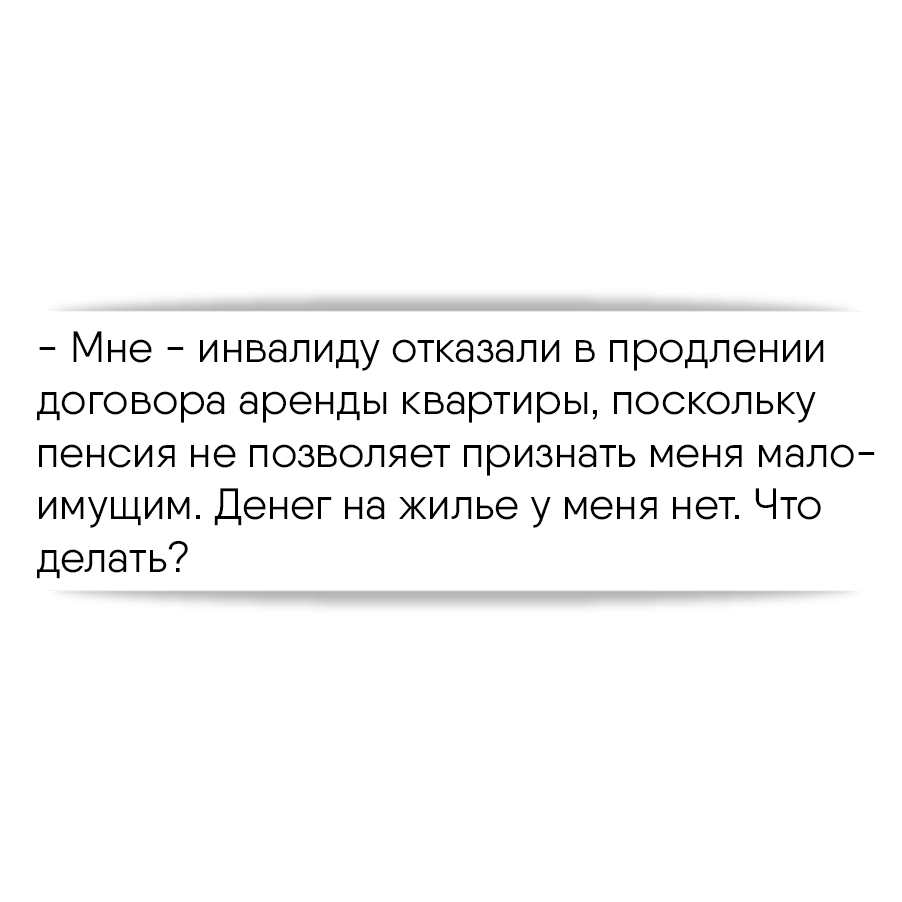 Мне - инвалиду отказали в продлении договора аренды квартиры, поскольку  пенсия не позволяет признать меня малоимущим. Денег на жилье у меня нет.  Что делать?