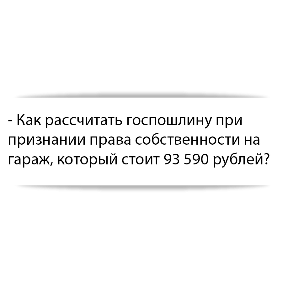 Как рассчитать госпошлину при признании права собственности на гараж,  который стоит 93 590 рублей?