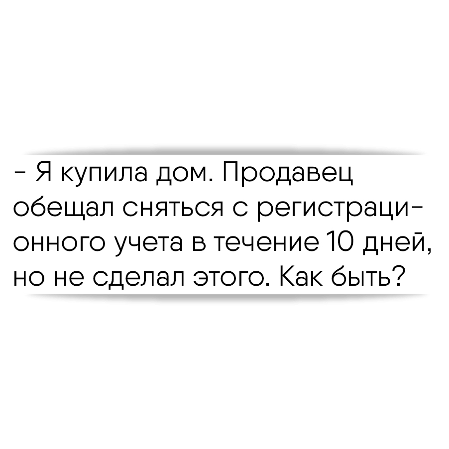 Я купила дом. Продавец обещал сняться с регистрационного учета в течение 10  дней, но не сделал этого. Как быть?