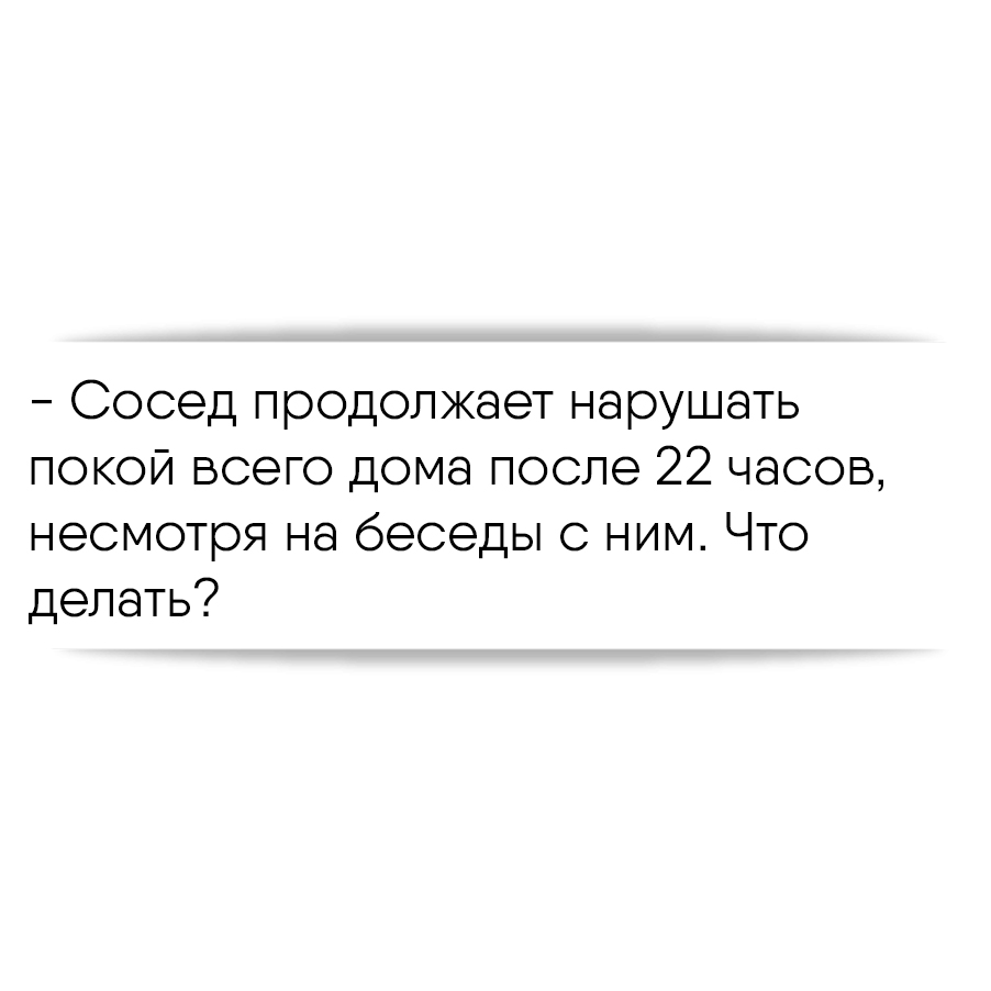 Сосед продолжает нарушать покой всего дома после 22 часов, несмотря на  беседы с ним. Что делать?