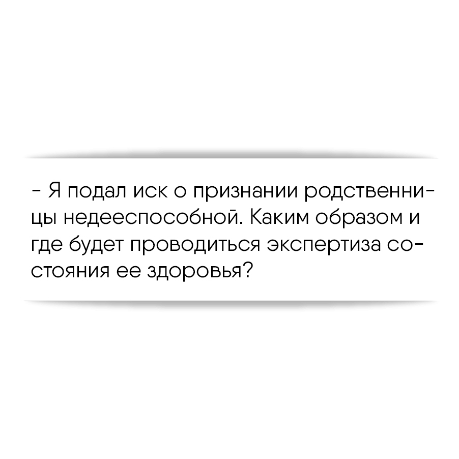 Я подал иск о признании родственницы недееспособной. Каким образом и где  будет проводиться экспертиза состояния ее здоровья?