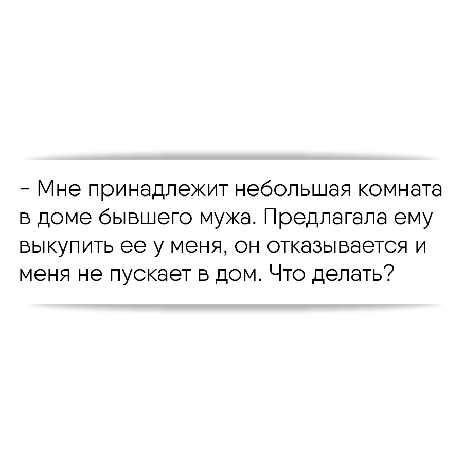 Мне принадлежит небольшая комната в доме бывшего мужа. Предлагала ему  выкупить ее у меня, он отказывается и меня не пускает в дом. Что делать?