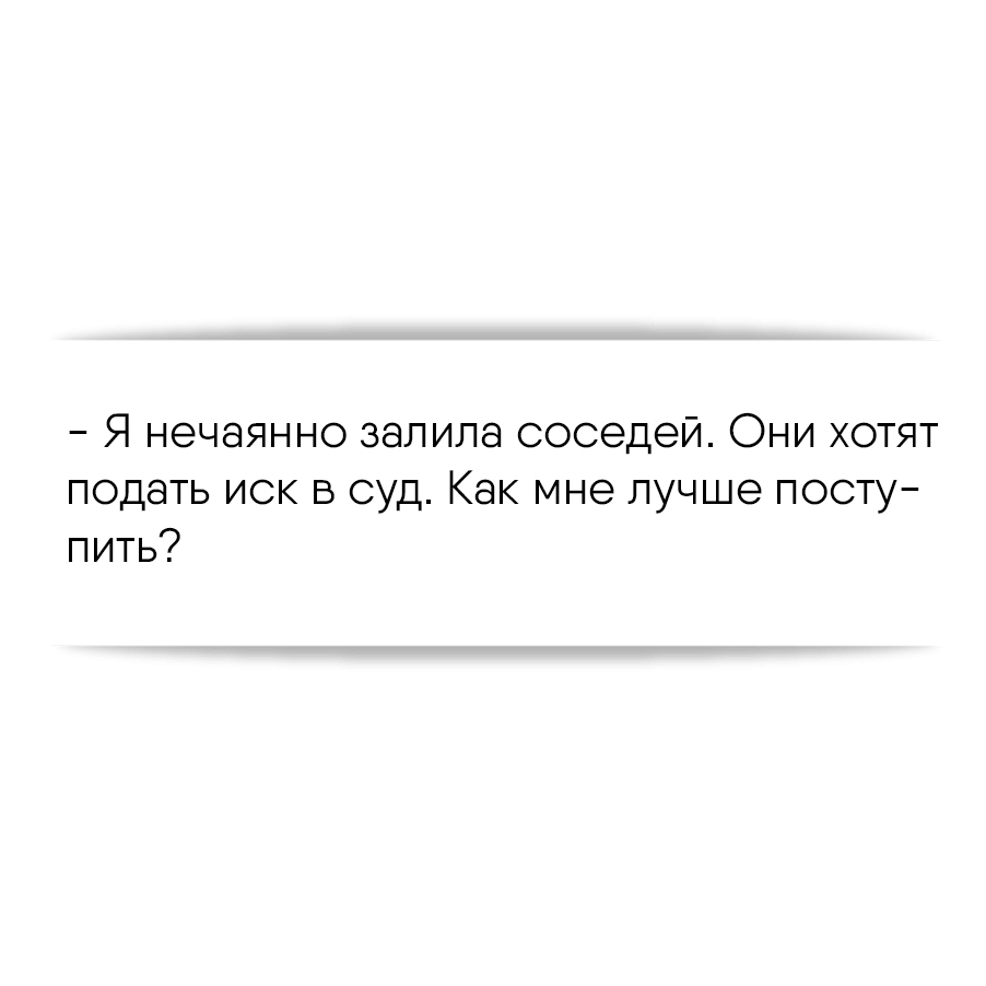 Я нечаянно залила соседей. Они хотят подать иск в суд. Как мне лучше  поступить?