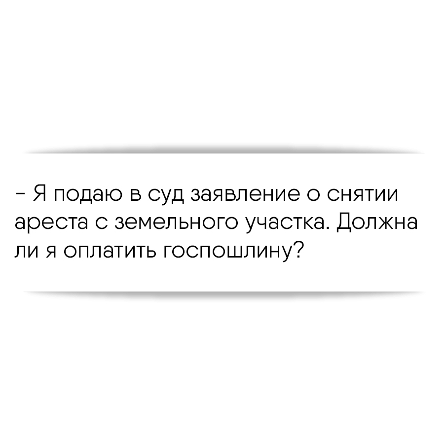 Я подаю в суд заявление о снятии ареста с земельного участка. Должна ли я  оплатить госпошлину?