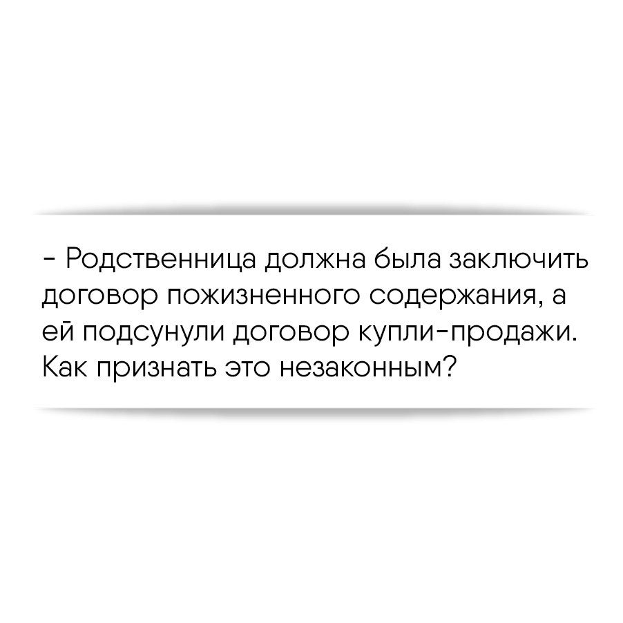 Родственница должна была заключить договор пожизненного содержания, а ей  подсунули договор купли-продажи. Как признать это незаконным?