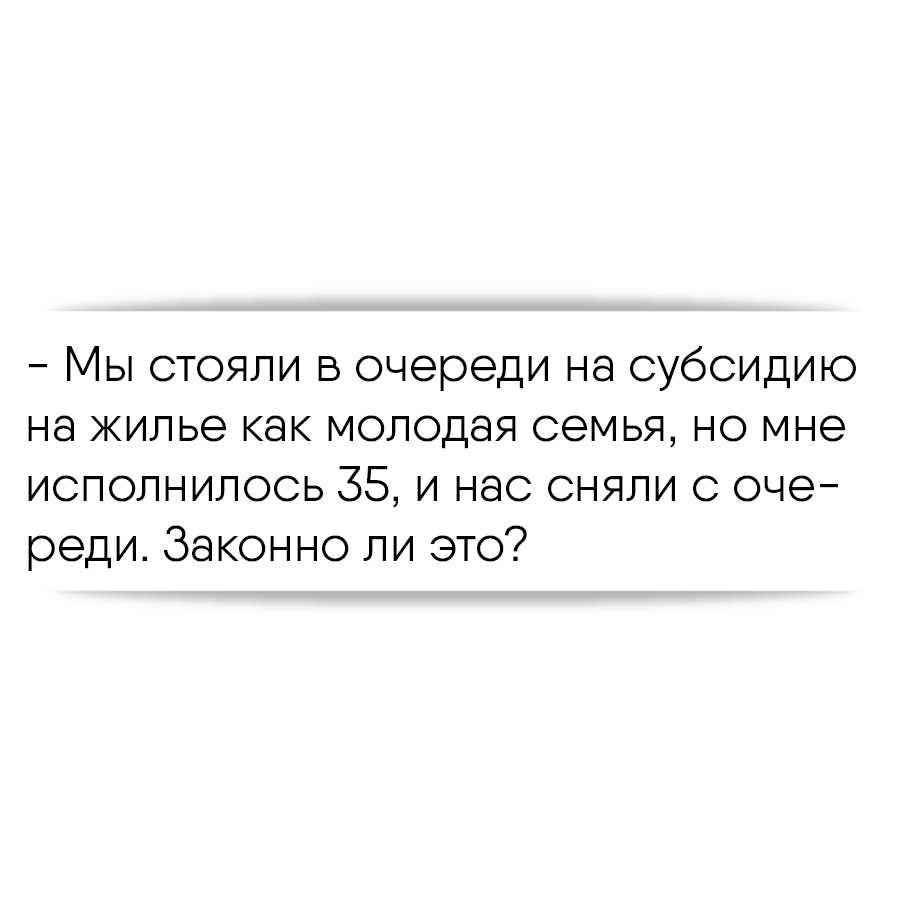 Мы стояли в очереди на субсидию на жилье как молодая семья, но мне  исполнилось 35, и нас сняли с очереди. Законно ли это?