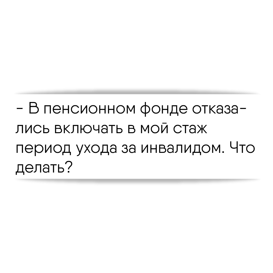 В пенсионном фонде отказались включать в мой стаж период ухода за  инвалидом. Что делать?